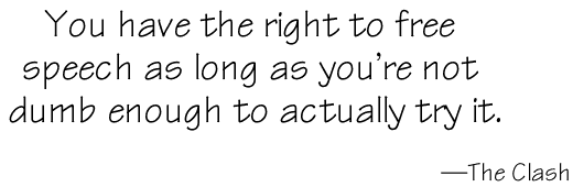 You have the right to free speech as long as you're not dumb enough to actually try it. -The Clash